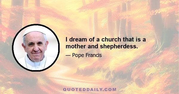 I dream of a church that is a mother and shepherdess.