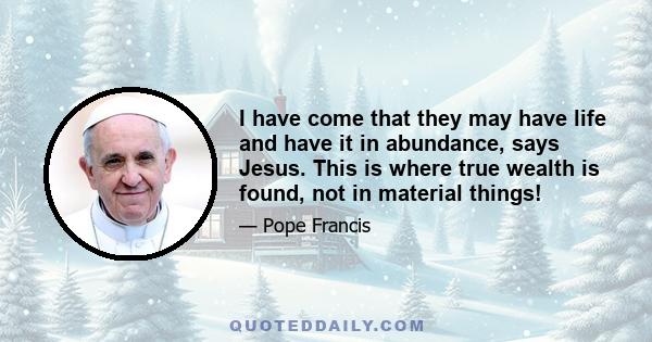 I have come that they may have life and have it in abundance, says Jesus. This is where true wealth is found, not in material things!