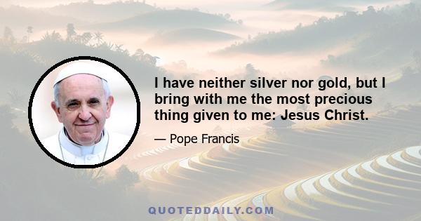 I have neither silver nor gold, but I bring with me the most precious thing given to me: Jesus Christ.