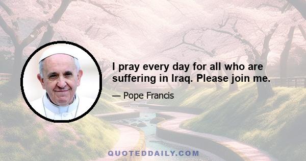 I pray every day for all who are suffering in Iraq. Please join me.