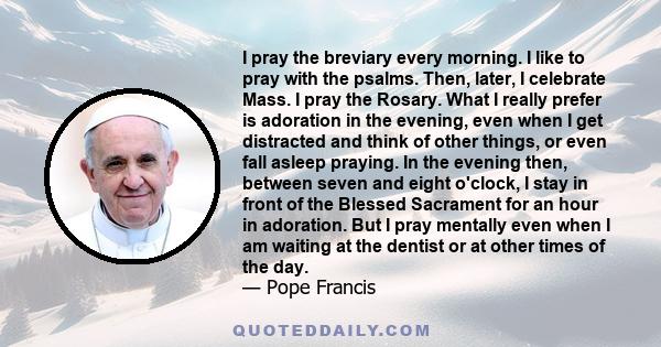 I pray the breviary every morning. I like to pray with the psalms. Then, later, I celebrate Mass. I pray the Rosary. What I really prefer is adoration in the evening, even when I get distracted and think of other