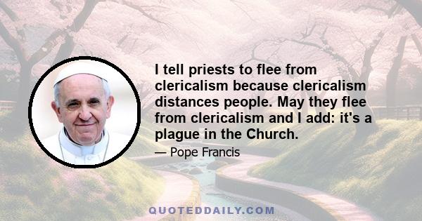 I tell priests to flee from clericalism because clericalism distances people. May they flee from clericalism and I add: it's a plague in the Church.