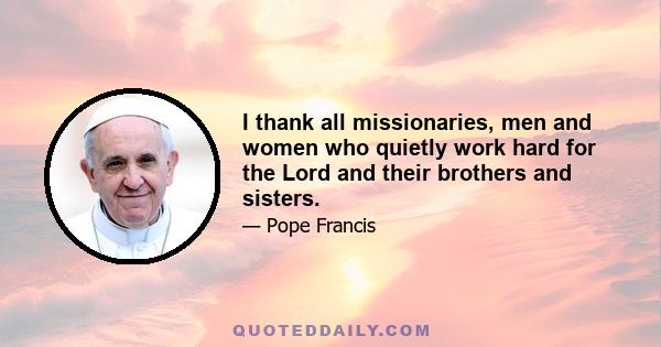 I thank all missionaries, men and women who quietly work hard for the Lord and their brothers and sisters.