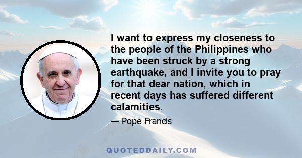 I want to express my closeness to the people of the Philippines who have been struck by a strong earthquake, and I invite you to pray for that dear nation, which in recent days has suffered different calamities.