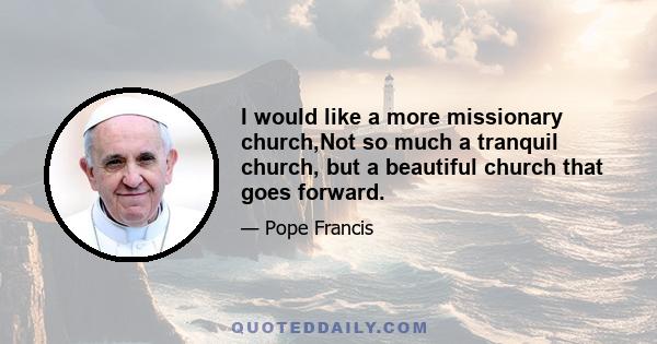 I would like a more missionary church,Not so much a tranquil church, but a beautiful church that goes forward.