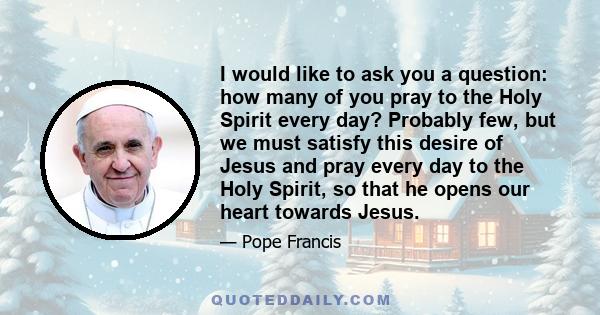 I would like to ask you a question: how many of you pray to the Holy Spirit every day? Probably few, but we must satisfy this desire of Jesus and pray every day to the Holy Spirit, so that he opens our heart towards