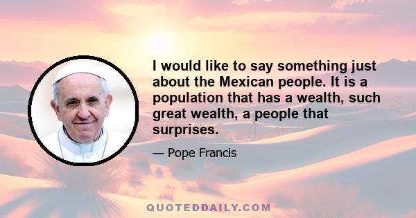 I would like to say something just about the Mexican people. It is a population that has a wealth, such great wealth, a people that surprises.