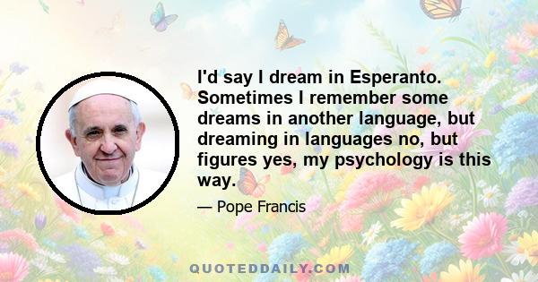 I'd say I dream in Esperanto. Sometimes I remember some dreams in another language, but dreaming in languages no, but figures yes, my psychology is this way.