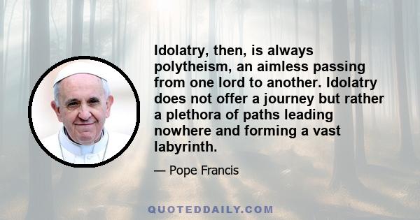 Idolatry, then, is always polytheism, an aimless passing from one lord to another. Idolatry does not offer a journey but rather a plethora of paths leading nowhere and forming a vast labyrinth.