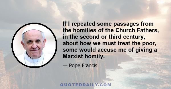 If I repeated some passages from the homilies of the Church Fathers, in the second or third century, about how we must treat the poor, some would accuse me of giving a Marxist homily.