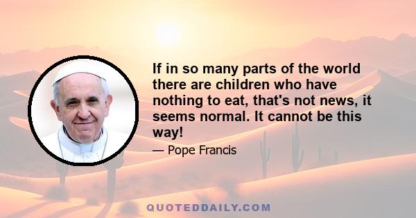 If in so many parts of the world there are children who have nothing to eat, that's not news, it seems normal. It cannot be this way!