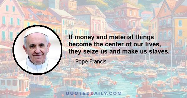 If money and material things become the center of our lives, they seize us and make us slaves.