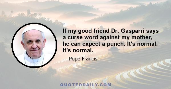 If my good friend Dr. Gasparri says a curse word against my mother, he can expect a punch. It's normal. It's normal.