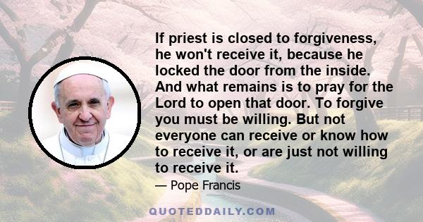 If priest is closed to forgiveness, he won't receive it, because he locked the door from the inside. And what remains is to pray for the Lord to open that door. To forgive you must be willing. But not everyone can