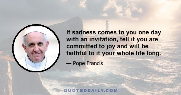 If sadness comes to you one day with an invitation, tell it you are committed to joy and will be faithful to it your whole life long.