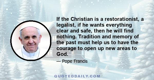 If the Christian is a restorationist, a legalist, if he wants everything clear and safe, then he will find nothing. Tradition and memory of the past must help us to have the courage to open up new areas to God.