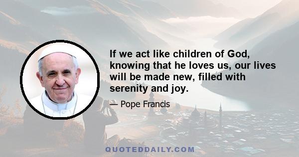 If we act like children of God, knowing that he loves us, our lives will be made new, filled with serenity and joy.