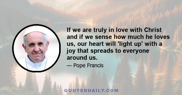 If we are truly in love with Christ and if we sense how much he loves us, our heart will 'light up' with a joy that spreads to everyone around us.