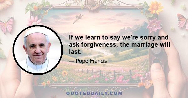 If we learn to say we're sorry and ask forgiveness, the marriage will last.