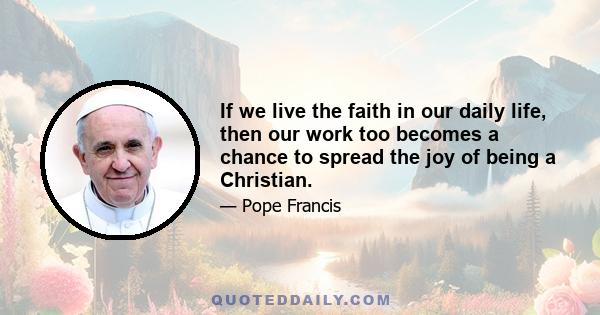 If we live the faith in our daily life, then our work too becomes a chance to spread the joy of being a Christian.