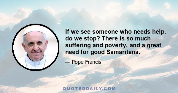 If we see someone who needs help, do we stop? There is so much suffering and poverty, and a great need for good Samaritans.