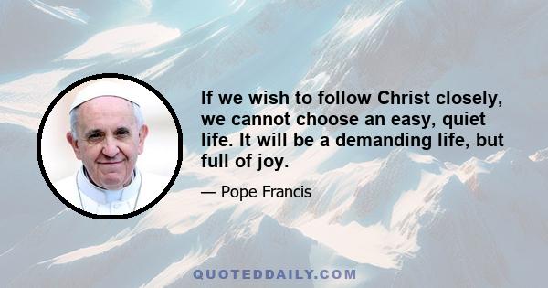 If we wish to follow Christ closely, we cannot choose an easy, quiet life. It will be a demanding life, but full of joy.