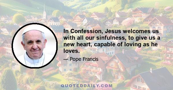 In Confession, Jesus welcomes us with all our sinfulness, to give us a new heart, capable of loving as he loves.