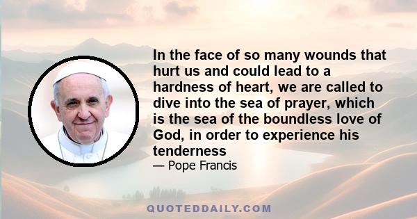 In the face of so many wounds that hurt us and could lead to a hardness of heart, we are called to dive into the sea of prayer, which is the sea of the boundless love of God, in order to experience his tenderness