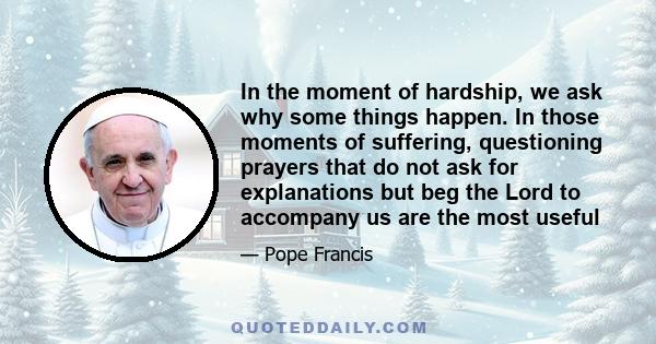 In the moment of hardship, we ask why some things happen. In those moments of suffering, questioning prayers that do not ask for explanations but beg the Lord to accompany us are the most useful