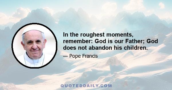 In the roughest moments, remember: God is our Father; God does not abandon his children.