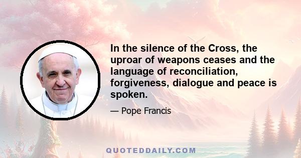 In the silence of the Cross, the uproar of weapons ceases and the language of reconciliation, forgiveness, dialogue and peace is spoken.