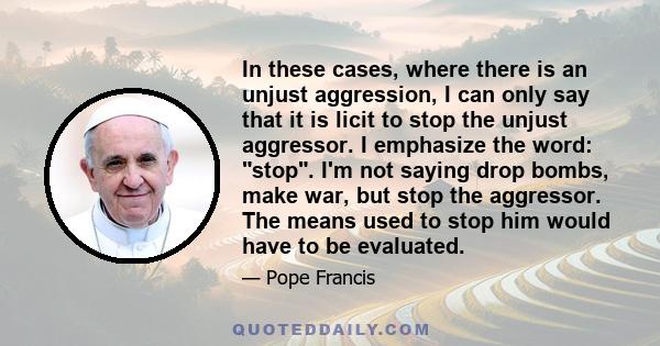 In these cases, where there is an unjust aggression, I can only say that it is licit to stop the unjust aggressor. I emphasize the word: stop. I'm not saying drop bombs, make war, but stop the aggressor. The means used