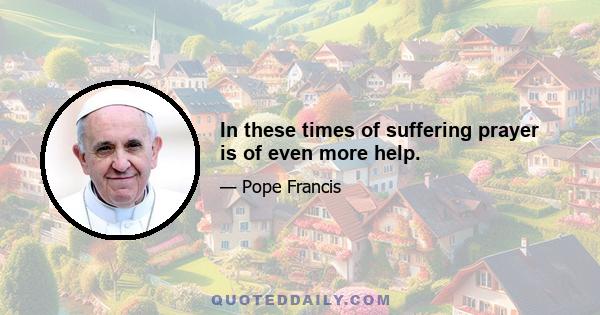 In these times of suffering prayer is of even more help.