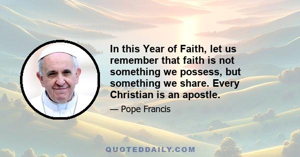 In this Year of Faith, let us remember that faith is not something we possess, but something we share. Every Christian is an apostle.