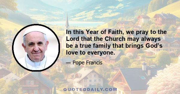 In this Year of Faith, we pray to the Lord that the Church may always be a true family that brings God’s love to everyone.