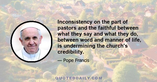 Inconsistency on the part of pastors and the faithful between what they say and what they do, between word and manner of life, is undermining the church's credibility.