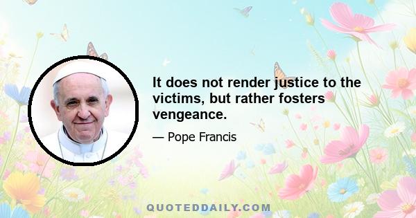 It does not render justice to the victims, but rather fosters vengeance.