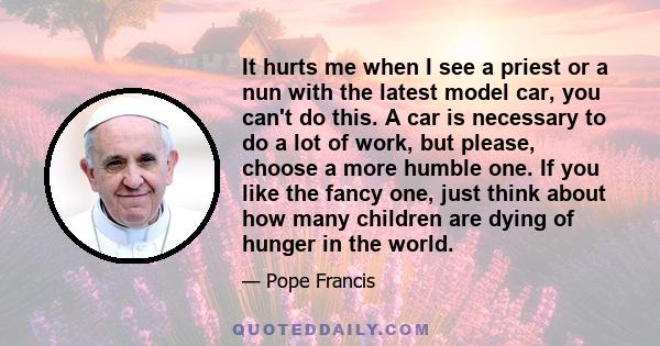 It hurts me when I see a priest or a nun with the latest model car, you can't do this. A car is necessary to do a lot of work, but please, choose a more humble one. If you like the fancy one, just think about how many