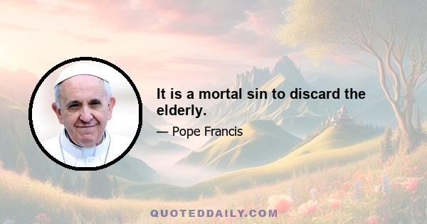 It is a mortal sin to discard the elderly.