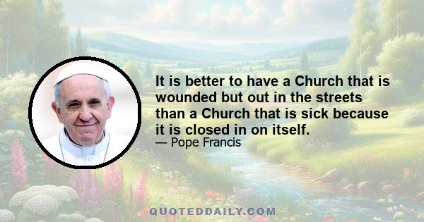 It is better to have a Church that is wounded but out in the streets than a Church that is sick because it is closed in on itself.