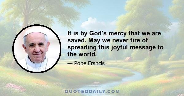 It is by God’s mercy that we are saved. May we never tire of spreading this joyful message to the world.