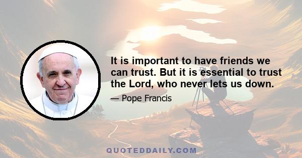 It is important to have friends we can trust. But it is essential to trust the Lord, who never lets us down.