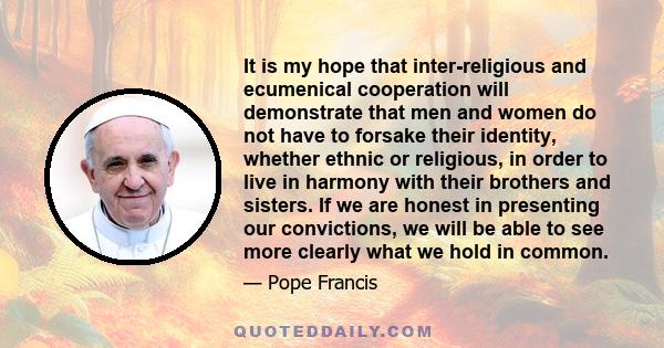 It is my hope that inter-religious and ecumenical cooperation will demonstrate that men and women do not have to forsake their identity, whether ethnic or religious, in order to live in harmony with their brothers and