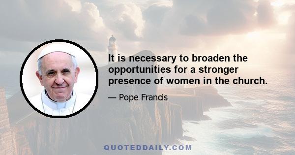 It is necessary to broaden the opportunities for a stronger presence of women in the church.