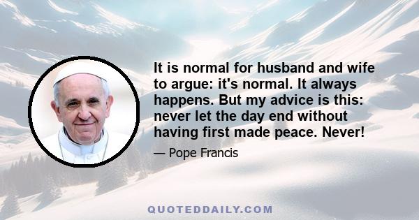 It is normal for husband and wife to argue: it's normal. It always happens. But my advice is this: never let the day end without having first made peace. Never!