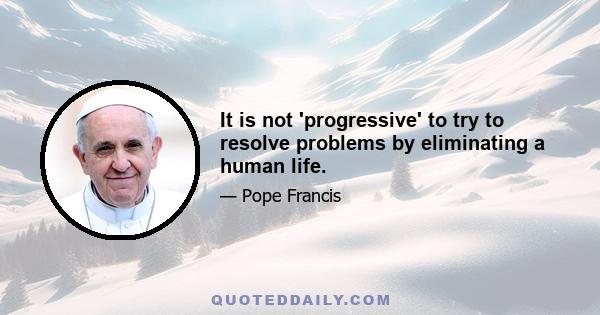 It is not 'progressive' to try to resolve problems by eliminating a human life.