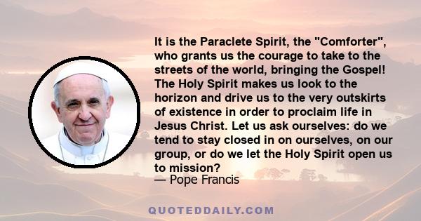 It is the Paraclete Spirit, the Comforter, who grants us the courage to take to the streets of the world, bringing the Gospel! The Holy Spirit makes us look to the horizon and drive us to the very outskirts of existence 