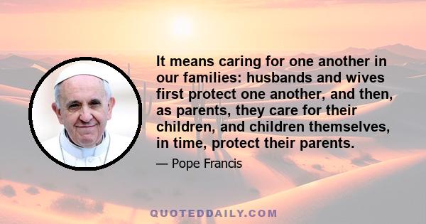 It means caring for one another in our families: husbands and wives first protect one another, and then, as parents, they care for their children, and children themselves, in time, protect their parents.