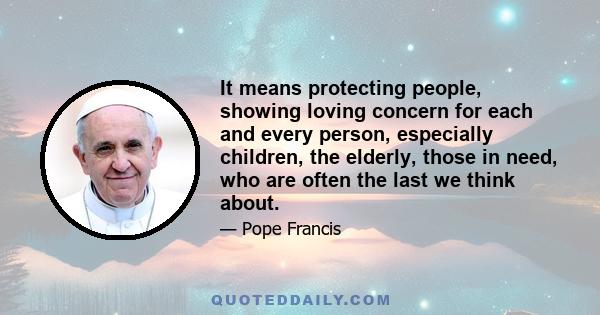 It means protecting people, showing loving concern for each and every person, especially children, the elderly, those in need, who are often the last we think about.