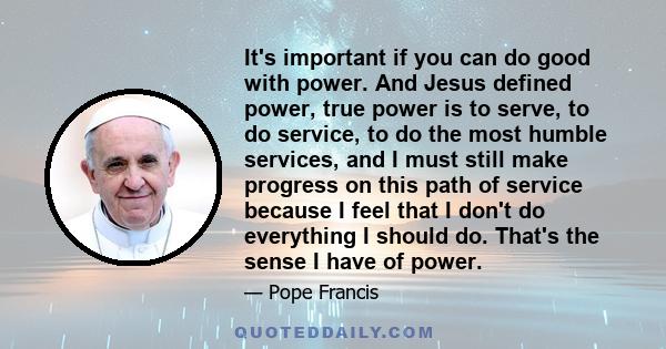 It's important if you can do good with power. And Jesus defined power, true power is to serve, to do service, to do the most humble services, and I must still make progress on this path of service because I feel that I